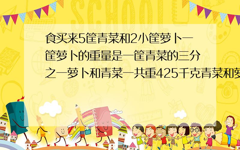 食买来5筐青菜和2小筐萝卜一筐萝卜的重量是一筐青菜的三分之一萝卜和青菜一共重425千克青菜和萝卜重多少
