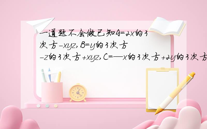 一道题不会做已知A=2x的3次方-xyz,B=y的3次方-z的3次方+xyz,C=—x的3次方+2y的3次方-xyz,且（x+1）的平方+（y-1）的绝对值+z的绝对值=0,求A-(2B-3C)的值