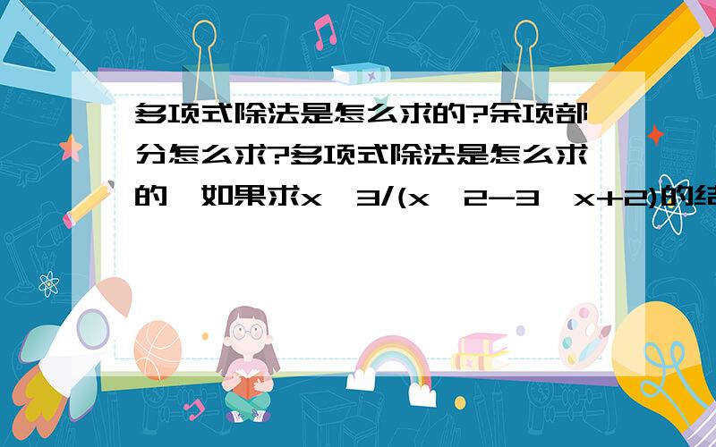 多项式除法是怎么求的?余项部分怎么求?多项式除法是怎么求的,如果求x^3/(x^2-3*x+2)的结果,那么是不是按下面的步骤,还是有更简便的?如果有那就请高人指点了举几个例子了.x^3/(x^2-3*x+2) ={x*(x^2