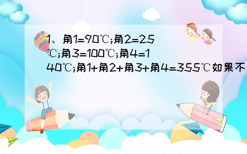 1、角1=90℃;角2=25℃;角3=100℃;角4=140℃;角1+角2+角3+角4=355℃如果不去量各角的大小,你能知道角1+角2+角3+角4的度数吗?你的理由是什么?2、9时整,时针与分针之间的夹角是()度4时整,时针与分针之