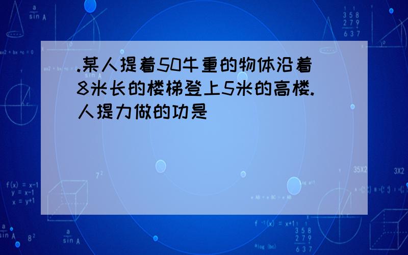 .某人提着50牛重的物体沿着8米长的楼梯登上5米的高楼.人提力做的功是________