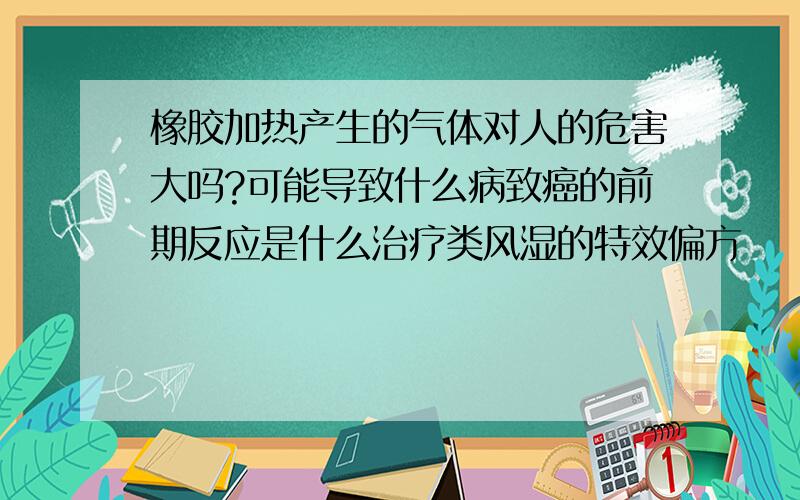 橡胶加热产生的气体对人的危害大吗?可能导致什么病致癌的前期反应是什么治疗类风湿的特效偏方