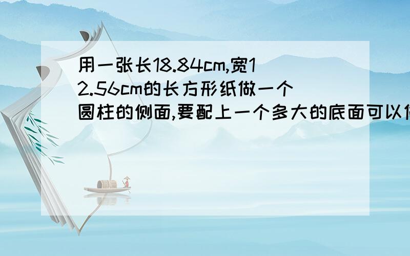 用一张长18.84cm,宽12.56cm的长方形纸做一个圆柱的侧面,要配上一个多大的底面可以做成一个无盖的圆柱?