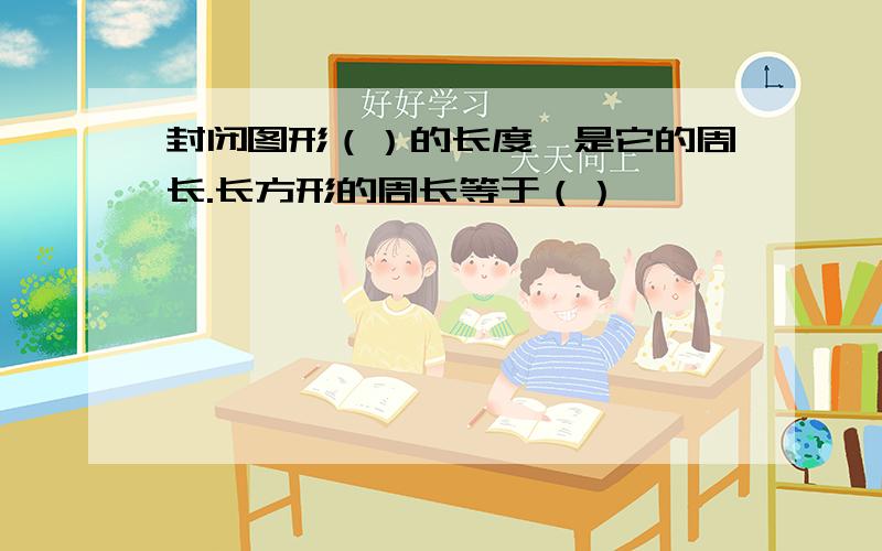 封闭图形（）的长度,是它的周长.长方形的周长等于（）