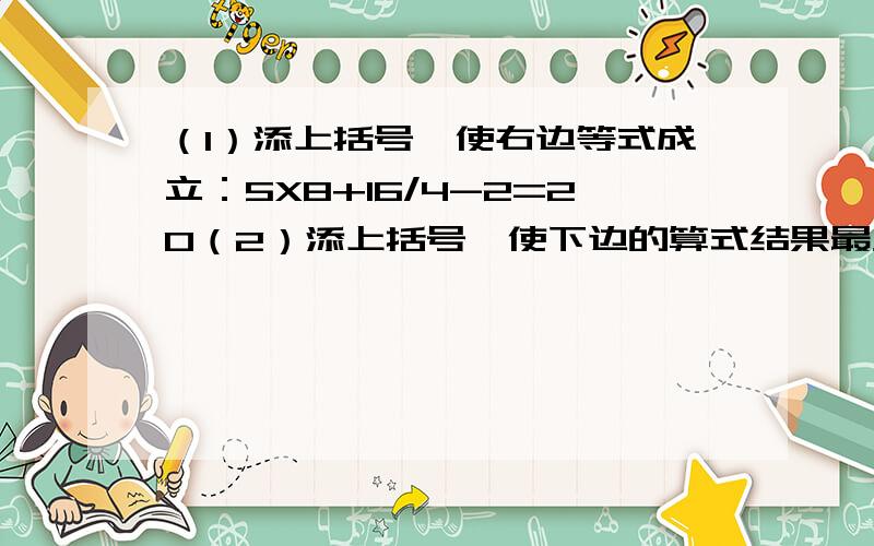 （1）添上括号,使右边等式成立：5X8+16/4-2=20（2）添上括号,使下边的算式结果最大,并计算出来.12+15X14+8/4-3（3）你会玩“24点”扑克牌游戏吗?抽出1,4,7,8这四张牌,请用“+”“-”“x”“/”或括