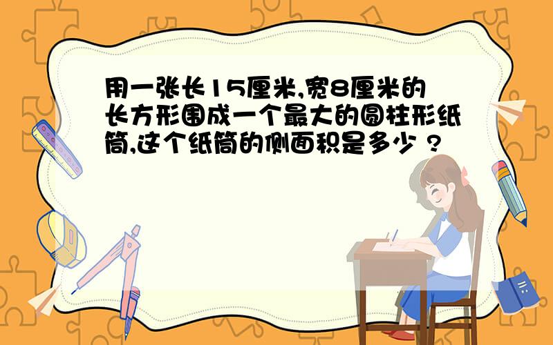 用一张长15厘米,宽8厘米的长方形围成一个最大的圆柱形纸筒,这个纸筒的侧面积是多少 ?