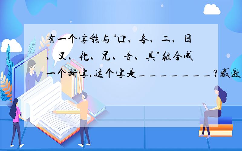 有一个字能与“口、各、二、日、又、化、兄、音、具”组合成一个新字,这个字是_______?感激不禁啊!>0