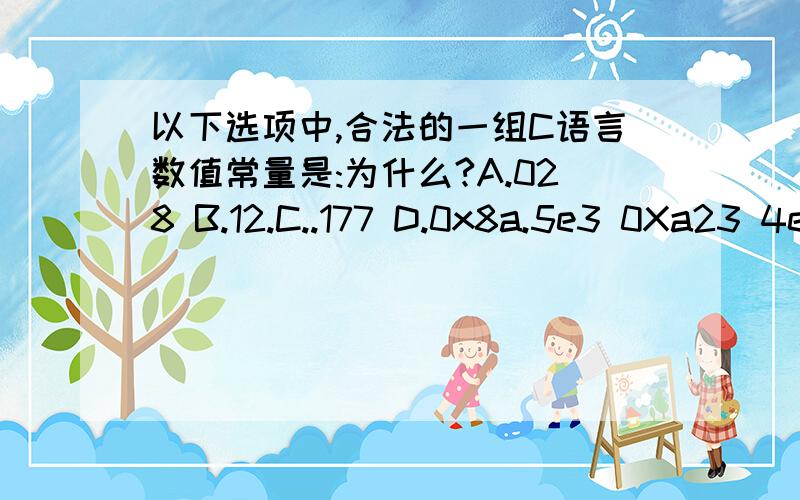 以下选项中,合法的一组C语言数值常量是:为什么?A.028 B.12.C..177 D.0x8a.5e3 0Xa23 4e1.5 10,000-0xf 4.5e0 0abc 3.e5