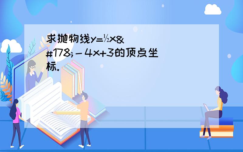 求抛物线y=½x²－4x+3的顶点坐标.