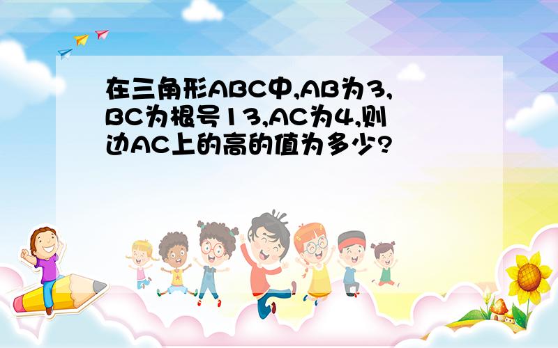 在三角形ABC中,AB为3,BC为根号13,AC为4,则边AC上的高的值为多少?