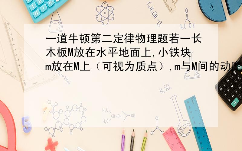 一道牛顿第二定律物理题若一长木板M放在水平地面上,小铁块m放在M上（可视为质点）,m与M间的动摩擦因数为μ1,M与水平地面间的动摩擦因数为μ2,在木板M上加一个水平拉力F,则要将M从m下抽出