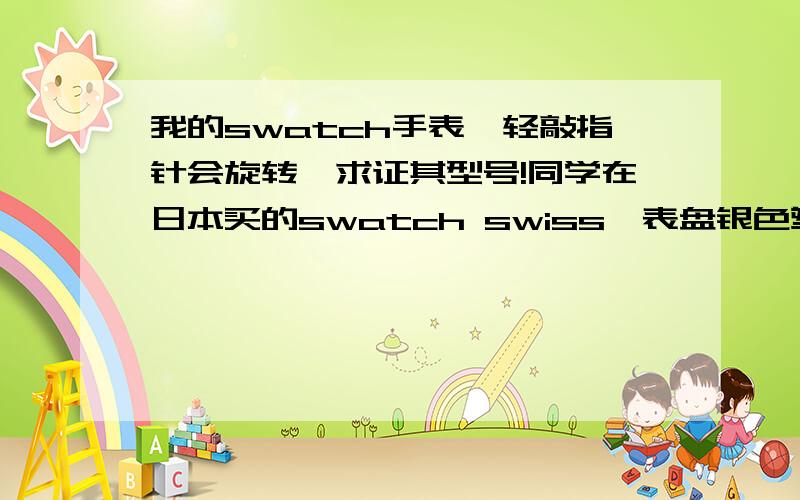 我的swatch手表,轻敲指针会旋转,求证其型号!同学在日本买的swatch swiss,表盘银色塑料,绘有美洲轮廓.表带为深蓝塑料.轻敲会旋转2次,第一次是自己设的,第二次那个猜不出是什么,但也会变.请问