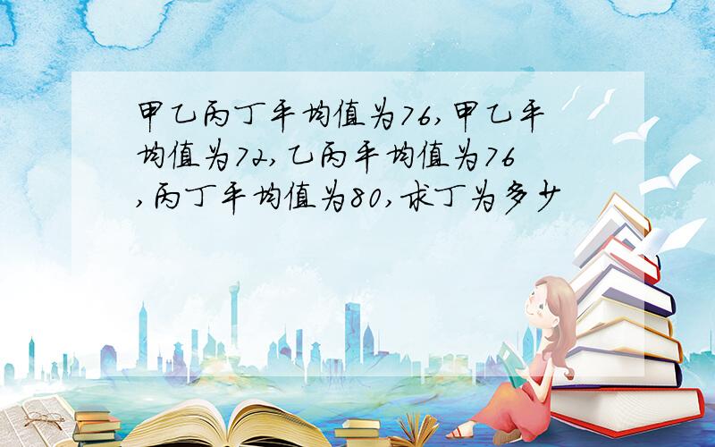 甲乙丙丁平均值为76,甲乙平均值为72,乙丙平均值为76,丙丁平均值为80,求丁为多少