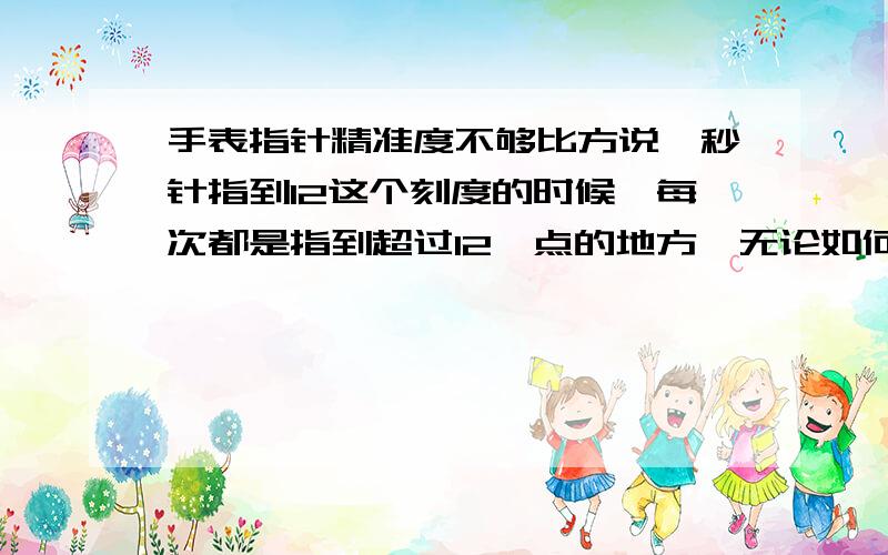 手表指针精准度不够比方说,秒针指到12这个刻度的时候,每次都是指到超过12一点的地方,无论如何都指不到12的正中间.不知道这样的问题是不是普遍存在的,因为我有2块卡西欧都这样……