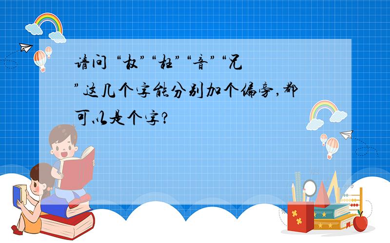 请问 “权”“枉”“音”“兄”这几个字能分别加个偏旁,都可以是个字?