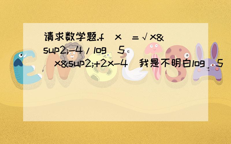 请求数学题.f(x)=√x²-4/log(5)(x²+2x-4)我是不明白log(5)(x²+2x-4)≠0时,书本的答案是x≠-1±√5,这是怎么来的.我的计算是:X²+2X-3≠1,请问应该怎么计算.写错了.是f(x)=√x²-4/log(5)(x²