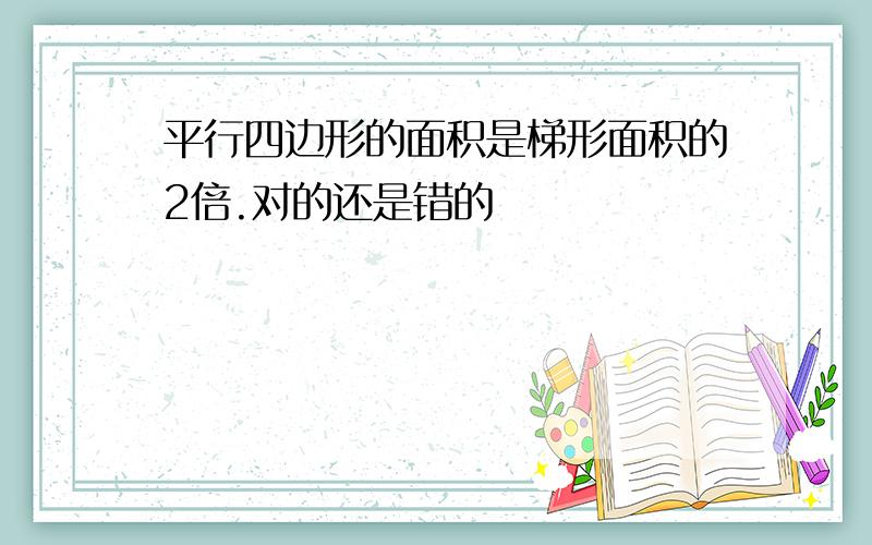 平行四边形的面积是梯形面积的2倍.对的还是错的