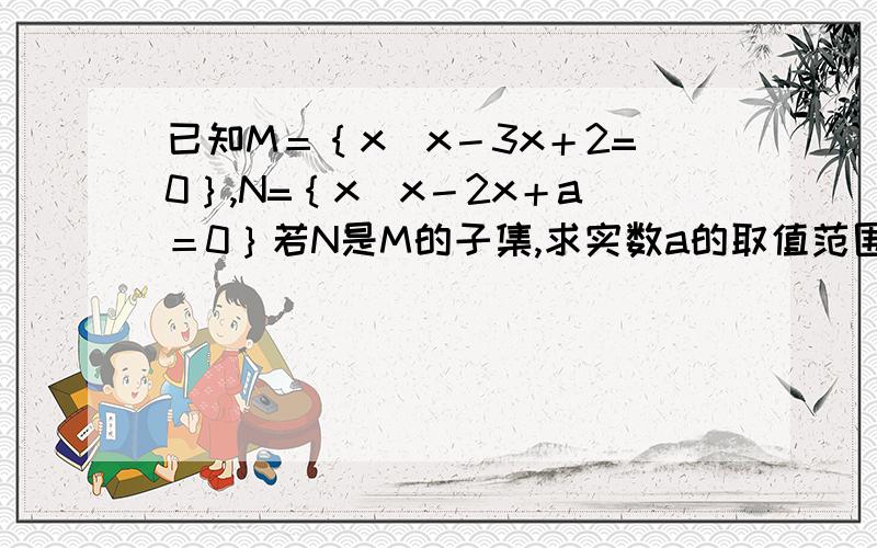 已知M＝｛x|x－3x＋2=0｝,N=｛x|x－2x＋a＝0｝若N是M的子集,求实数a的取值范围