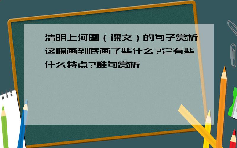 清明上河图（课文）的句子赏析这幅画到底画了些什么?它有些什么特点?难句赏析