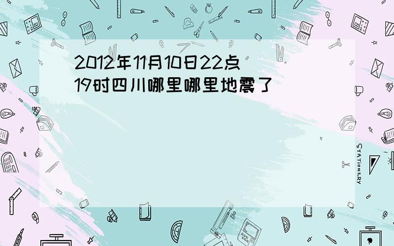 2012年11月10日22点19时四川哪里哪里地震了