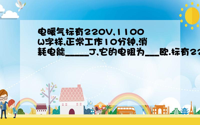 电暖气标有220V,1100W字样,正常工作10分钟,消耗电能_____J,它的电阻为___欧.标有220V,2000V字样的电热水壶正常工作3分钟,消耗电能_____KW.h