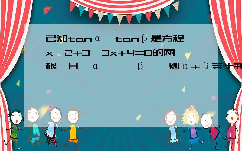 已知tanα,tanβ是方程x^2+3√3x+4=0的两根,且＜α＜,＜β＜,则α+β等于我解方程x^2+3√3x+4=0 x^2+3√3x=-4 x^2+3√3x+（27/4）=11/4（x+3√3/2)^2=11/4x+3√3/2=±√11/2x1=（3√3+√11）/2或x2=(3√3-√11)/2这两个解为