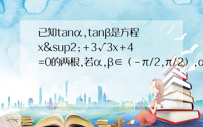 已知tanα,tanβ是方程x²﹢3√3x﹢4=0的两根,若α,β∈﹙-π/2,π/2﹚,α+β=?