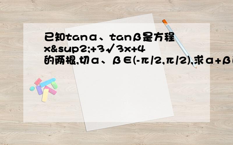 已知tanα、tanβ是方程x²+3√3x+4的两根,切α、β∈(-π/2,π/2),求α+β的值.