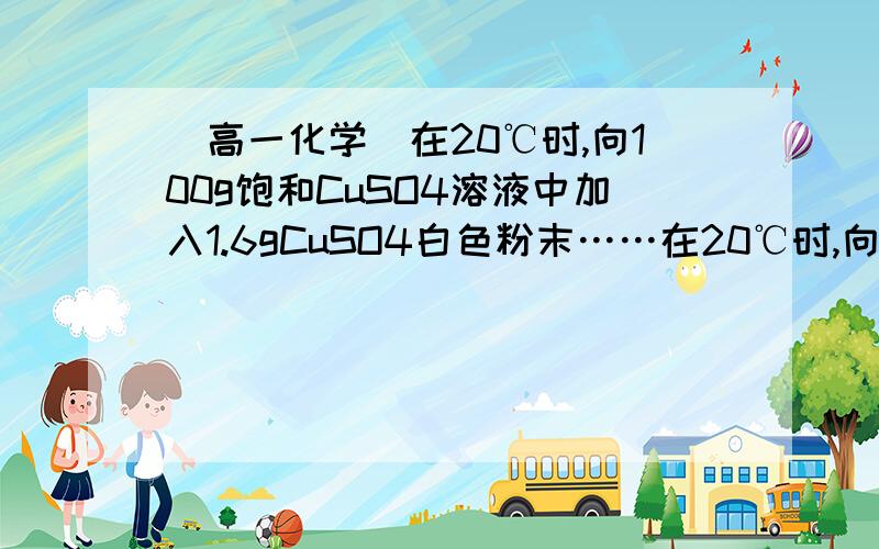 [高一化学]在20℃时,向100g饱和CuSO4溶液中加入1.6gCuSO4白色粉末……在20℃时,向100g饱和CuSO4溶液中加入1.6gCuSO4白色粉末,下列叙述中正确的是(20℃时,CuSO4的溶解度为79.6g/100g水)：A.溶液仍为饱和,