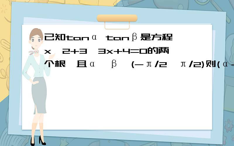 已知tanα tanβ是方程x∧2+3√3x+4=0的两个根,且α,β∈(-π/2,π/2)则(α+β)是