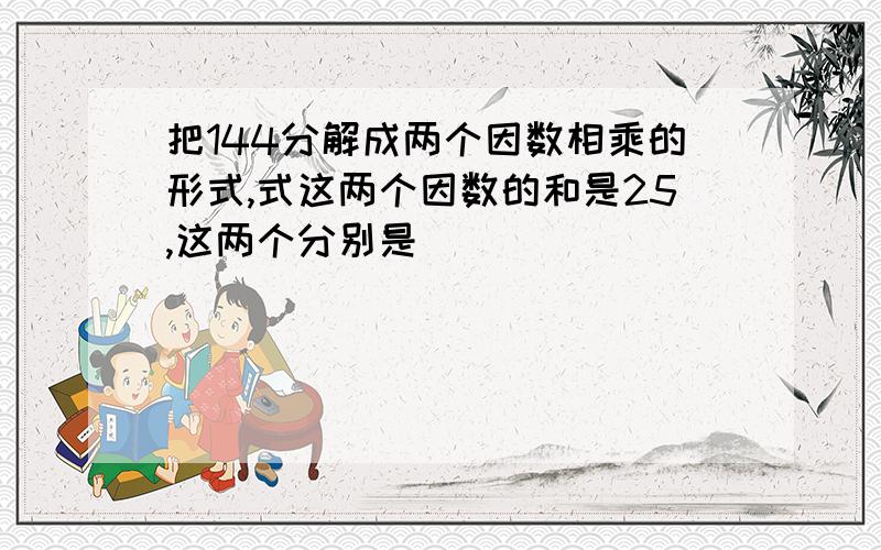 把144分解成两个因数相乘的形式,式这两个因数的和是25,这两个分别是