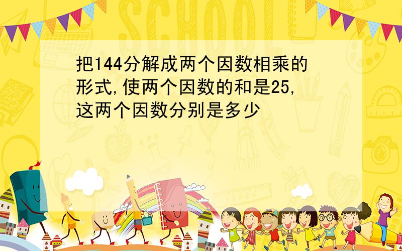 把144分解成两个因数相乘的形式,使两个因数的和是25,这两个因数分别是多少