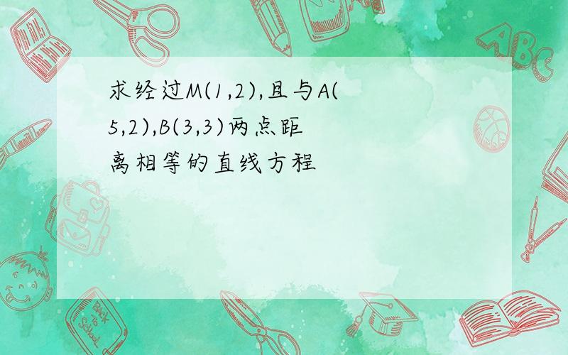 求经过M(1,2),且与A(5,2),B(3,3)两点距离相等的直线方程