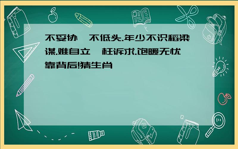 不妥协,不低头.年少不识稻梁谋.难自立,枉诉求.饱暖无忧靠背后!猜生肖