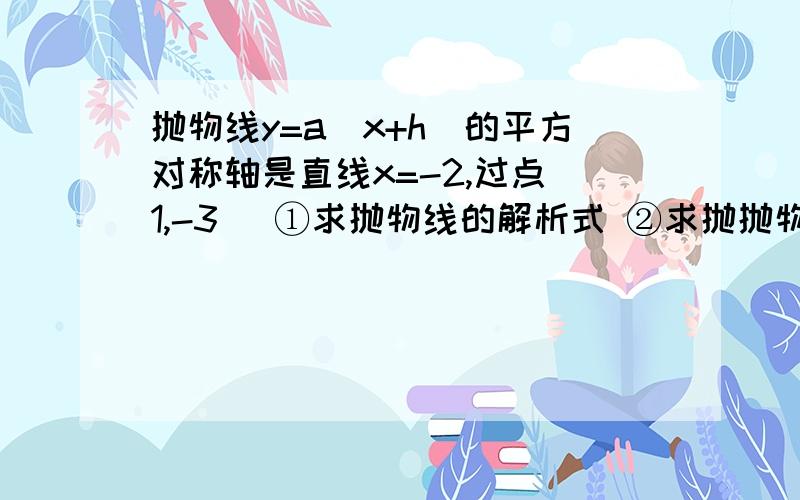 抛物线y=a(x+h)的平方对称轴是直线x=-2,过点(1,-3) ①求抛物线的解析式 ②求抛抛物线y=a(x+h)的平方对称轴是直线x=-2,过点(1,-3) ①求抛物线的解析式 ②求抛物线的顶点坐标 ③当x为何值时,y随x的