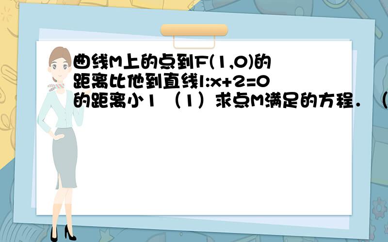 曲线M上的点到F(1,0)的距离比他到直线l:x+2=0的距离小1 （1）求点M满足的方程．（2）斜率为1且过点（0,1）的直线去曲线相交于A,B两点,求|AB|的长