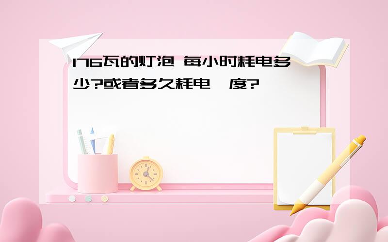 176瓦的灯泡 每小时耗电多少?或者多久耗电一度?