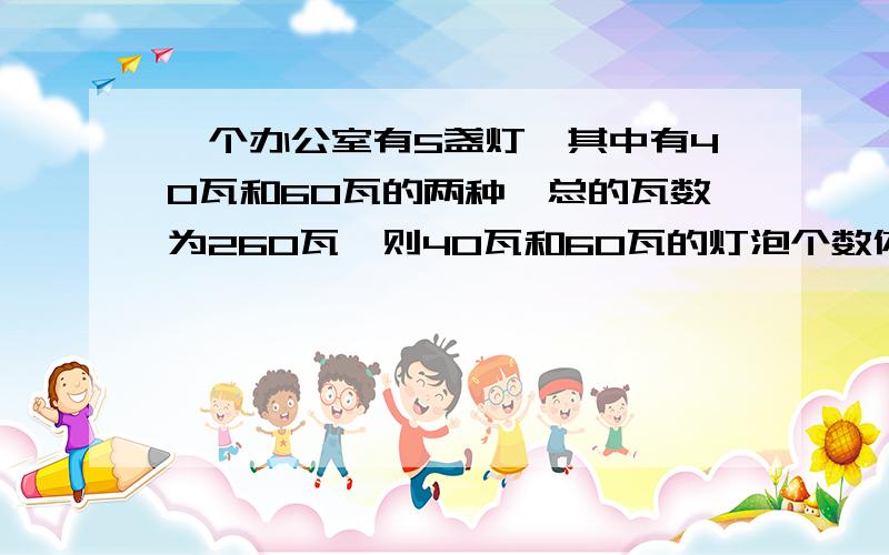 一个办公室有5盏灯,其中有40瓦和60瓦的两种,总的瓦数为260瓦,则40瓦和60瓦的灯泡个数依此为( )