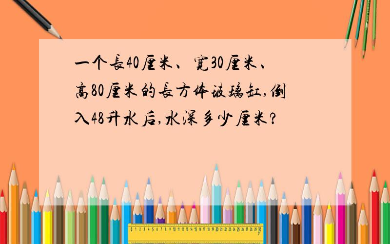 一个长40厘米、宽30厘米、高80厘米的长方体玻璃缸,倒入48升水后,水深多少厘米?