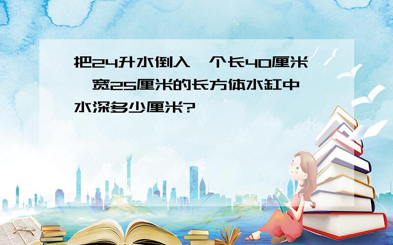 把24升水倒入一个长40厘米,宽25厘米的长方体水缸中,水深多少厘米?