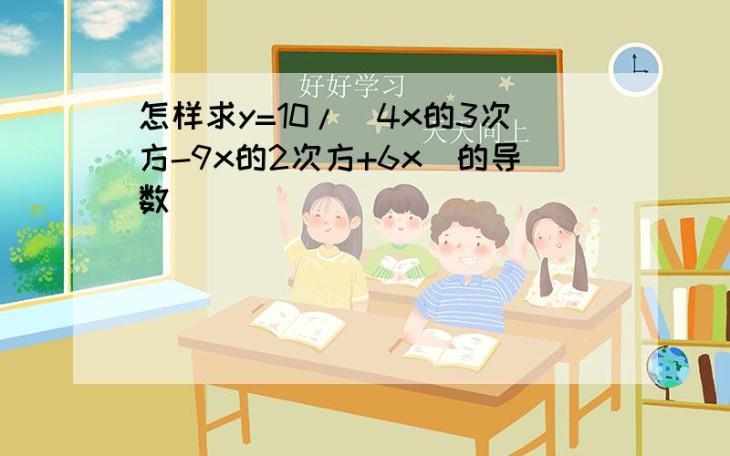 怎样求y=10/(4x的3次方-9x的2次方+6x)的导数