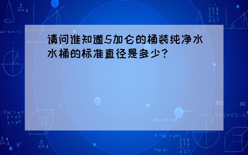 请问谁知道5加仑的桶装纯净水水桶的标准直径是多少?