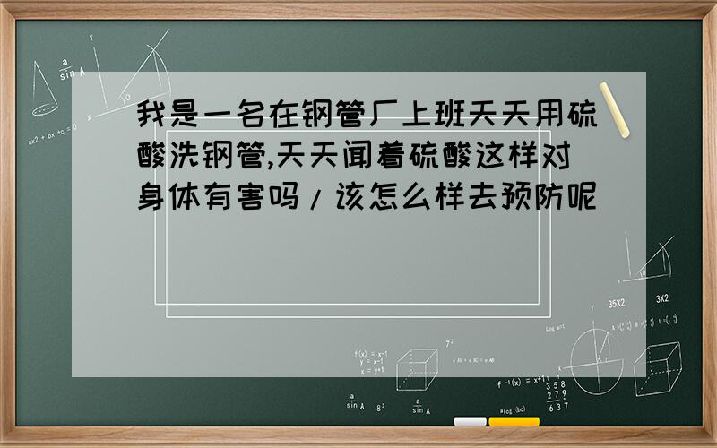 我是一名在钢管厂上班天天用硫酸洗钢管,天天闻着硫酸这样对身体有害吗/该怎么样去预防呢