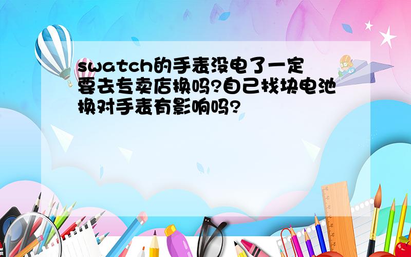 swatch的手表没电了一定要去专卖店换吗?自己找块电池换对手表有影响吗?