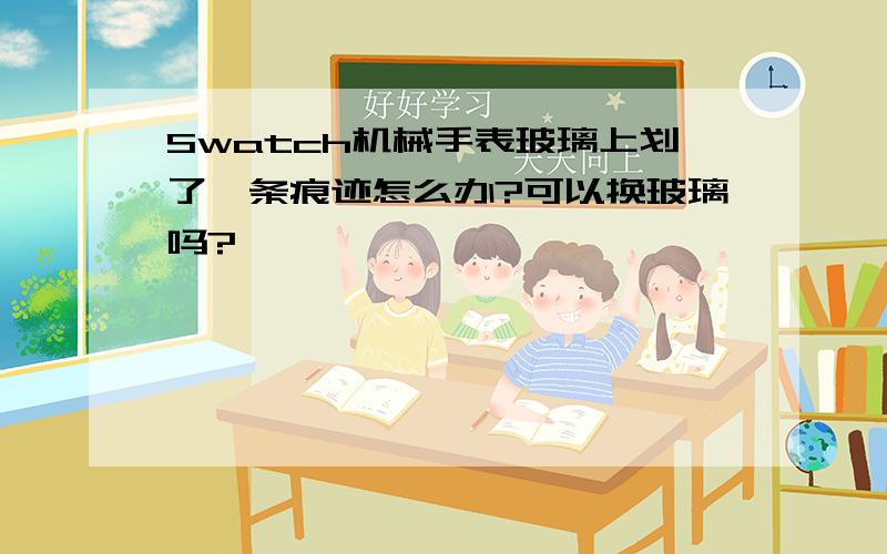 Swatch机械手表玻璃上划了一条痕迹怎么办?可以换玻璃吗?