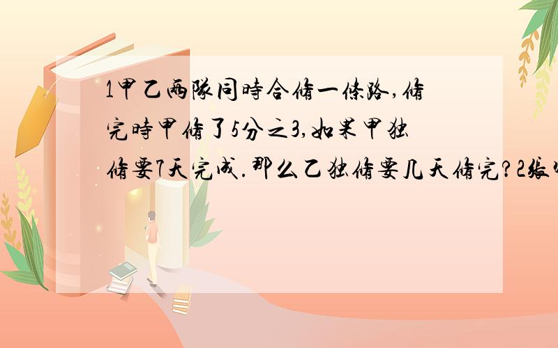 1甲乙两队同时合修一条路,修完时甲修了5分之3,如果甲独修要7天完成.那么乙独修要几天修完?2张师傅加工一批零件,原打算每天做50个,为了提早10天完成,他每天做75个.张师傅要再做几天?{方程