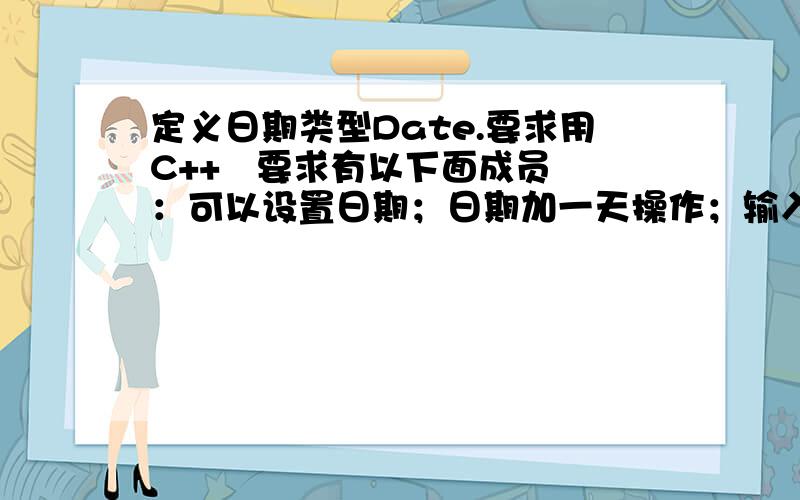 定义日期类型Date.要求用C++   要求有以下面成员：可以设置日期；日期加一天操作；输入函数,输入格式为“XXXX年XX月XX日”