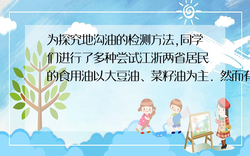 为探究地沟油的检测方法,同学们进行了多种尝试江浙两省居民的食用油以大豆油、菜籽油为主．然而有些不法商家为了获取暴利,大量购买地沟油用来加工各种食品,严重危害消费者的身心健