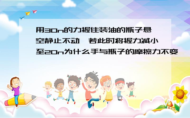 用30n的力握住装油的瓶子悬空静止不动,若此时将握力减小至20n为什么手与瓶子的摩擦力不变