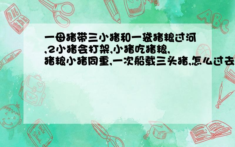 一母猪带三小猪和一袋猪粮过河,2小猪会打架,小猪吃猪粮,猪粮小猪同重,一次船载三头猪,怎么过去